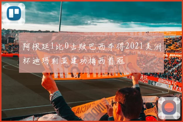 阿根廷1比0击败巴西夺得2021美洲杯迪玛利亚建功梅西首冠