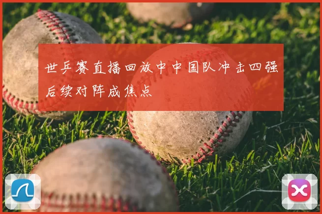世乒赛直播回放中中国队冲击四强后续对阵成焦点