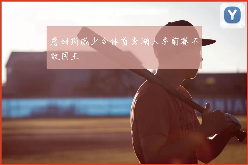 詹姆斯威少合体首秀湖人季前赛不敌国王