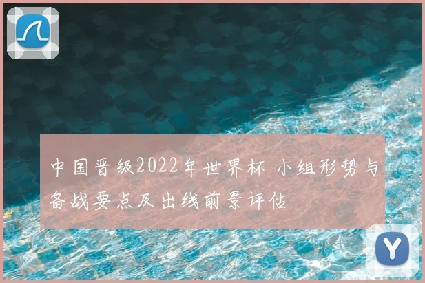 中国晋级2022年世界杯 小组形势与备战要点及出线前景评估