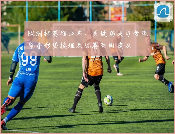 欧洲杯赛程公布，关键场次与晋级争夺形势梳理及观赛时间建议