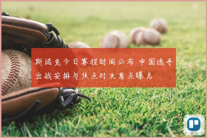 斯诺克今日赛程时间公布 中国选手出战安排与焦点对决看点曝光