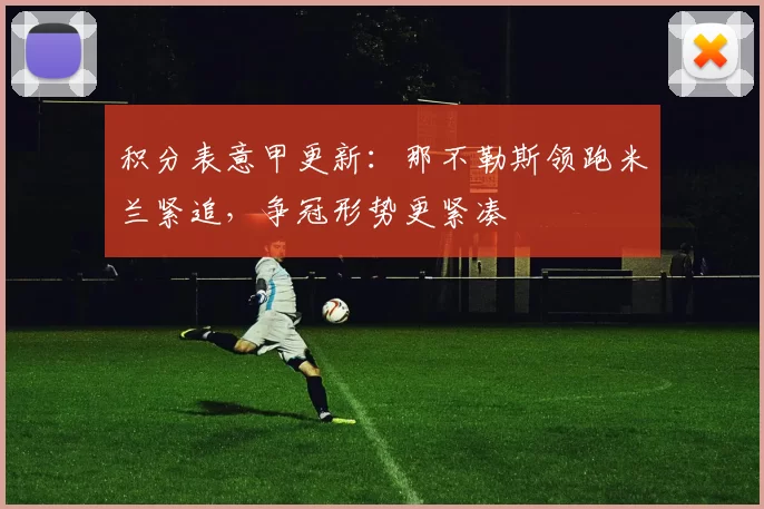 积分表意甲更新：那不勒斯领跑米兰紧追，争冠形势更紧凑