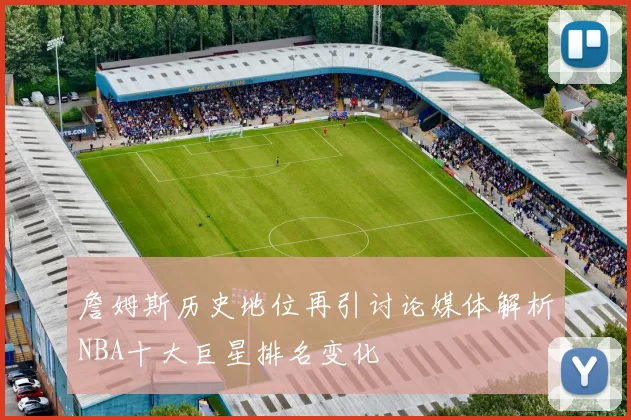詹姆斯历史地位再引讨论媒体解析NBA十大巨星排名变化