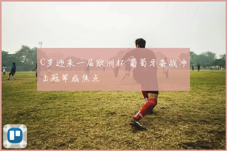 C罗迎来一届欧洲杯 葡萄牙备战冲击冠军成焦点