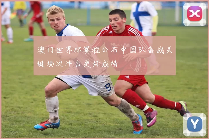 澳门世界杯赛程公布中国队备战关键场次冲击更好成绩