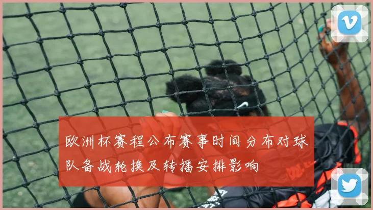 欧洲杯赛程公布赛事时间分布对球队备战轮换及转播安排影响