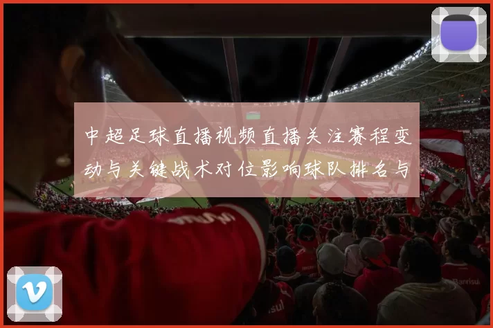 中超足球直播视频直播关注赛程变动与关键战术对位影响球队排名与积分争夺
