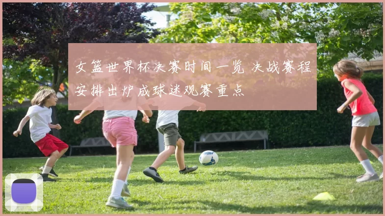 女篮世界杯决赛时间一览 决战赛程安排出炉成球迷观赛重点