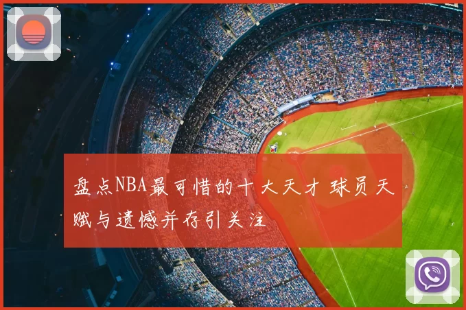 盘点NBA最可惜的十大天才 球员天赋与遗憾并存引关注