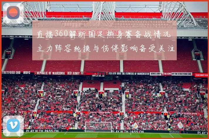 直播360解析国足热身赛备战情况 主力阵容轮换与伤停影响备受关注