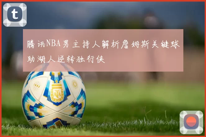 腾讯NBA男主持人解析詹姆斯关键球助湖人逆转独行侠