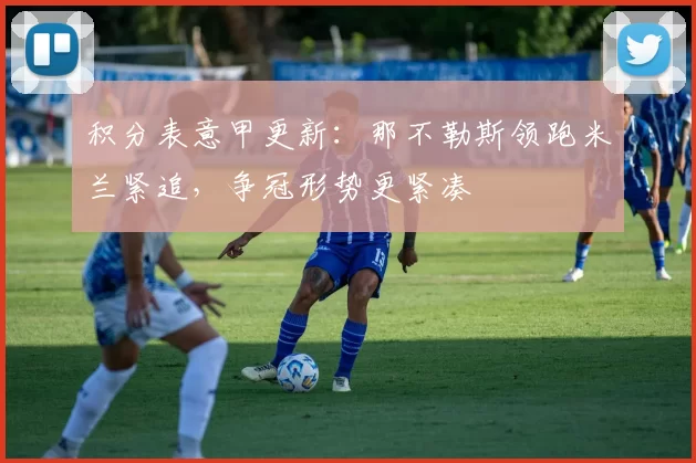 积分表意甲更新:那不勒斯领跑米兰紧追,争冠形势更紧凑
