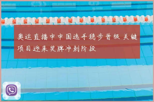 奥运直播中中国选手稳步晋级 关键项目迎来奖牌冲刺阶段