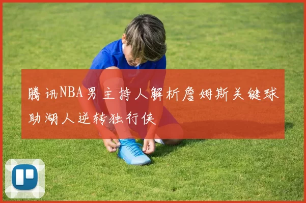 腾讯NBA男主持人解析詹姆斯关键球助湖人逆转独行侠