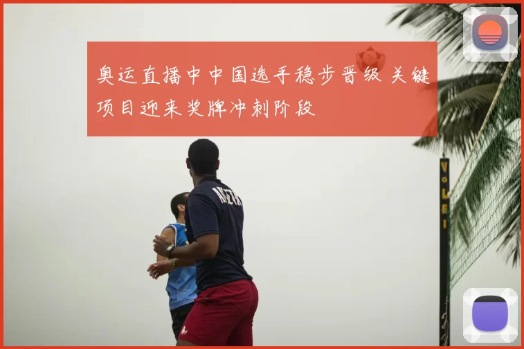 奥运直播中中国选手稳步晋级 关键项目迎来奖牌冲刺阶段