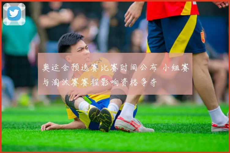 奥运会预选赛比赛时间公布 小组赛与淘汰赛赛程影响资格争夺