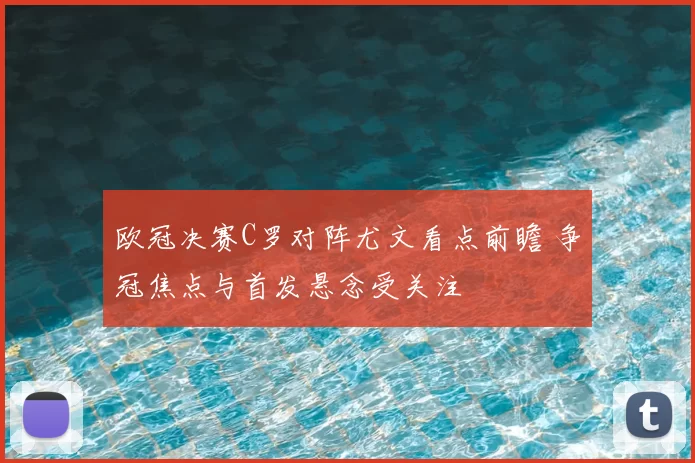 欧冠决赛C罗对阵尤文看点前瞻 争冠焦点与首发悬念受关注