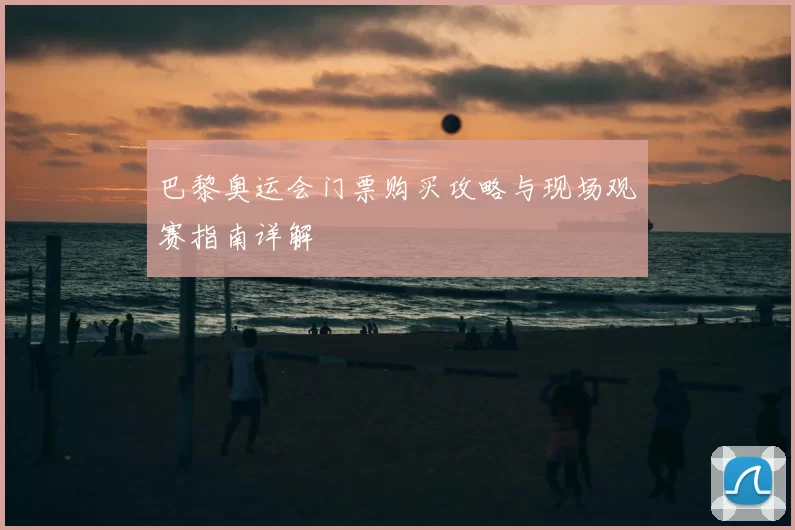巴黎奥运会门票购买攻略与现场观赛指南详解