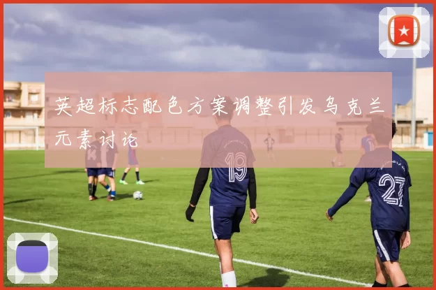 英超标志配色方案调整引发乌克兰元素讨论