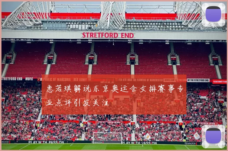 惠若琪解说东京奥运会女排赛事专业点评引发关注