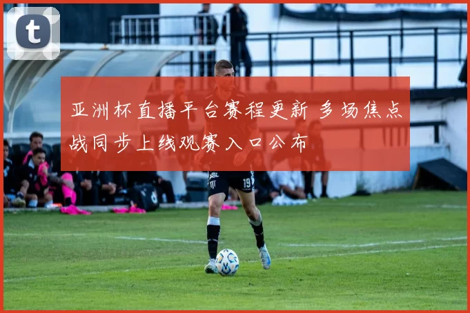 亚洲杯直播平台赛程更新 多场焦点战同步上线观赛入口公布