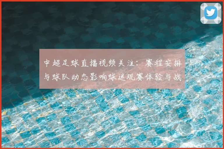 中超足球直播视频关注：赛程安排与球队动态影响球迷观赛体验与战术部署