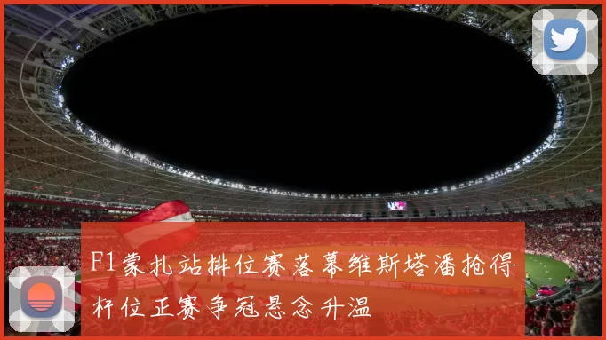 F1蒙扎站排位赛落幕维斯塔潘抢得杆位正赛争冠悬念升温