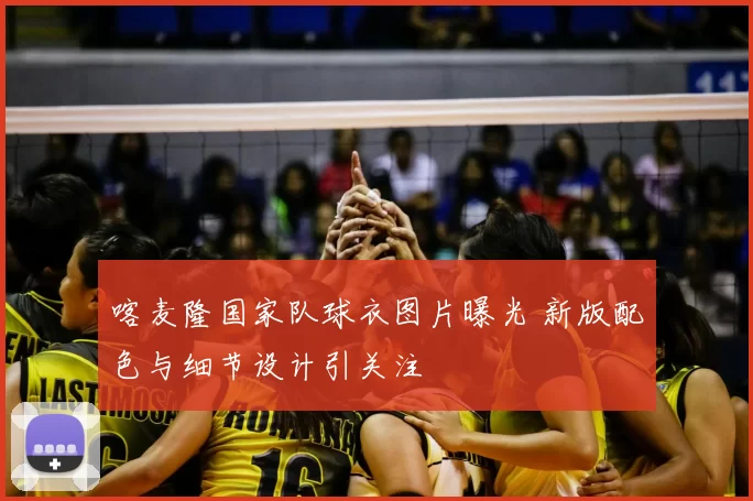 喀麦隆国家队球衣图片曝光 新版配色与细节设计引关注