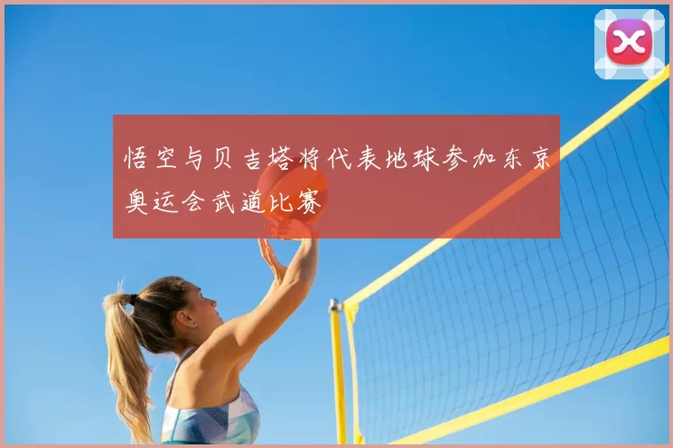 悟空与贝吉塔将代表地球参加东京奥运会武道比赛