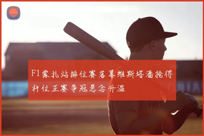 F1蒙扎站排位赛落幕维斯塔潘抢得杆位正赛争冠悬念升温
