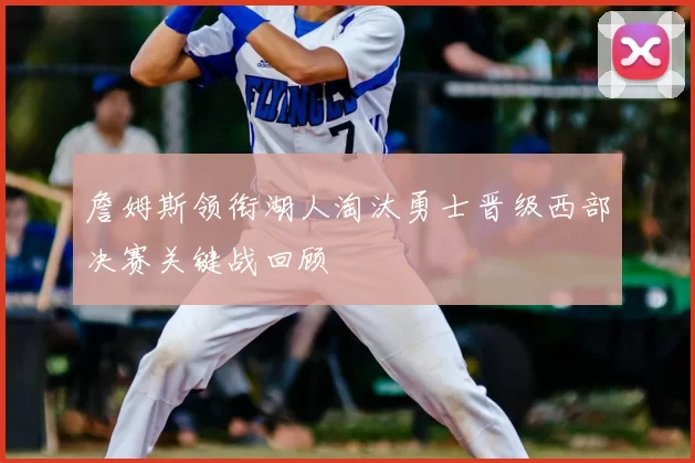 詹姆斯领衔湖人淘汰勇士晋级西部决赛关键战回顾