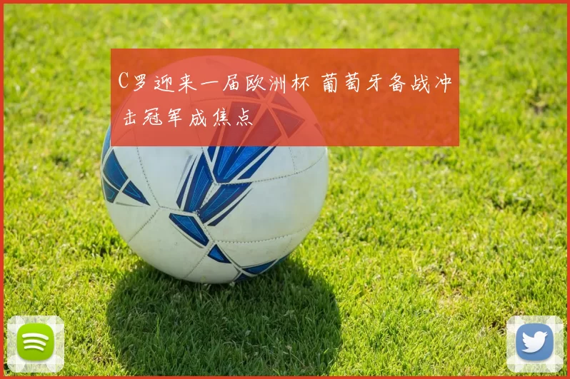 C罗迎来一届欧洲杯 葡萄牙备战冲击冠军成焦点
