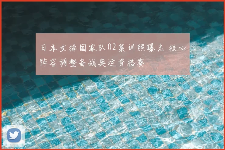 日本女排国家队02集训照曝光 核心阵容调整备战奥运资格赛
