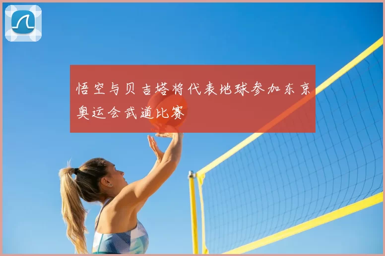 悟空与贝吉塔将代表地球参加东京奥运会武道比赛
