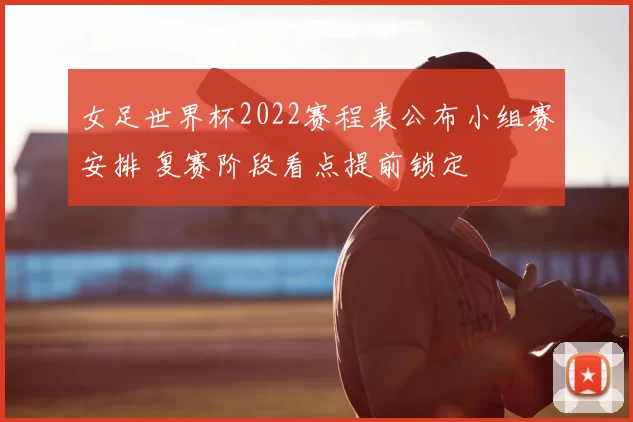 女足世界杯2022赛程表公布小组赛安排 复赛阶段看点提前锁定