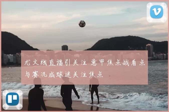 尤文线直播引关注 意甲焦点战看点与赛况成球迷关注焦点