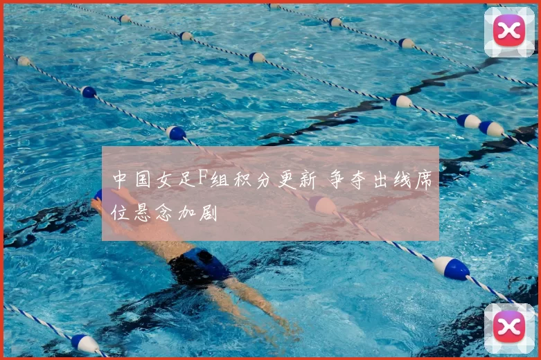 中国女足F组积分更新 争夺出线席位悬念加剧
