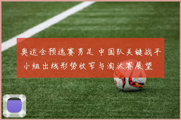 奥运会预选赛男足 中国队关键战平 小组出线形势收窄与淘汰赛展望