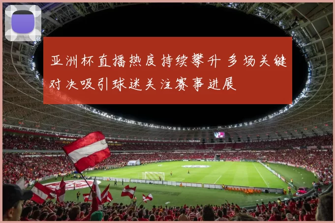 亚洲杯直播热度持续攀升 多场关键对决吸引球迷关注赛事进展