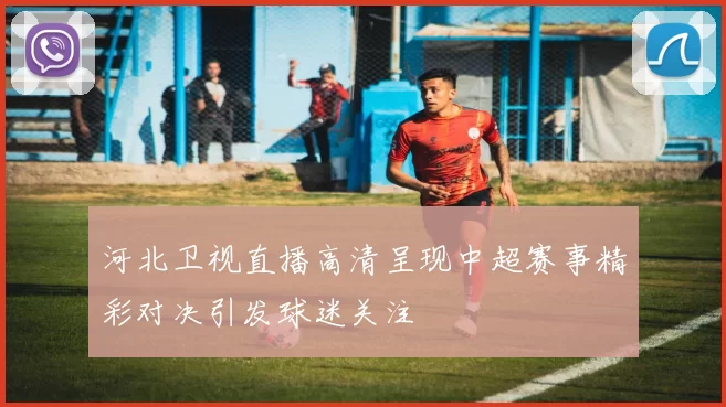 河北卫视直播高清呈现中超赛事精彩对决引发球迷关注