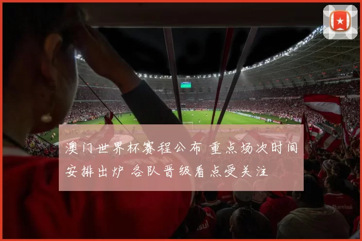 澳门世界杯赛程公布 重点场次时间安排出炉 各队晋级看点受关注
