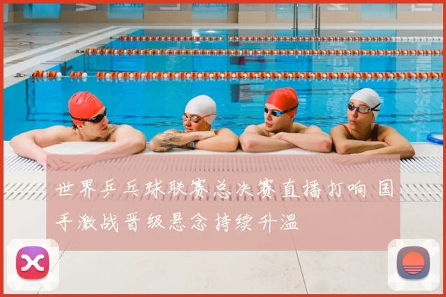 世界乒乓球联赛总决赛直播打响 国手激战晋级悬念持续升温