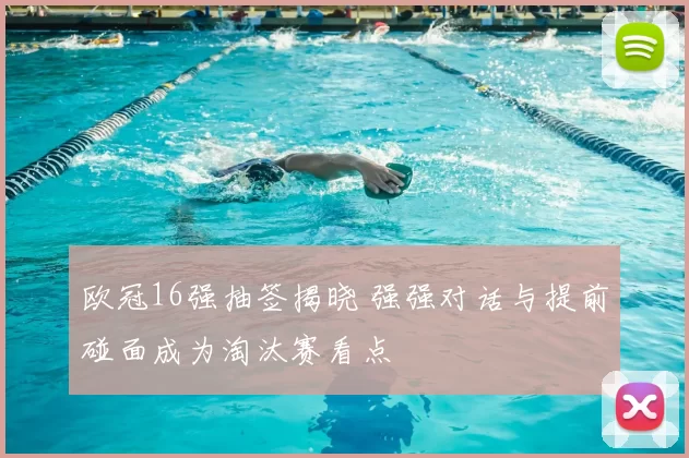 欧冠16强抽签揭晓 强强对话与提前碰面成为淘汰赛看点