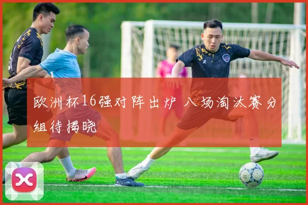欧洲杯16强对阵出炉 八场淘汰赛分组待揭晓
