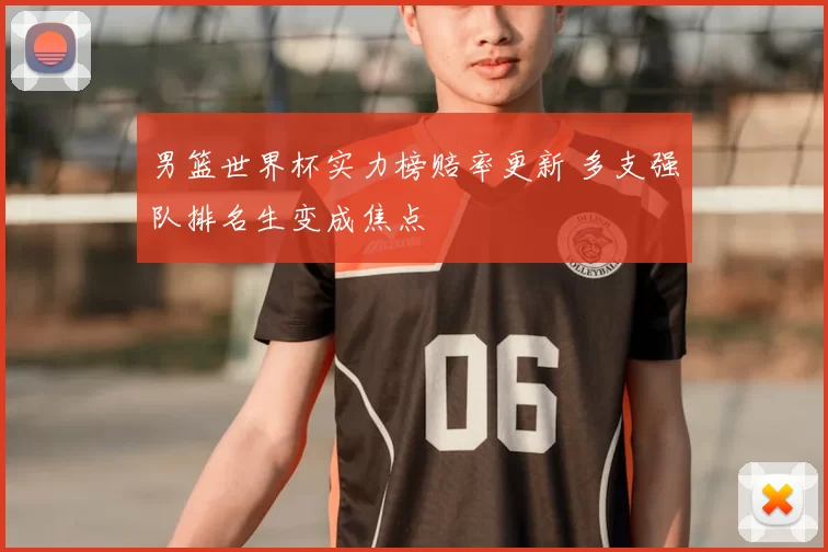 男篮世界杯实力榜赔率更新 多支强队排名生变成焦点