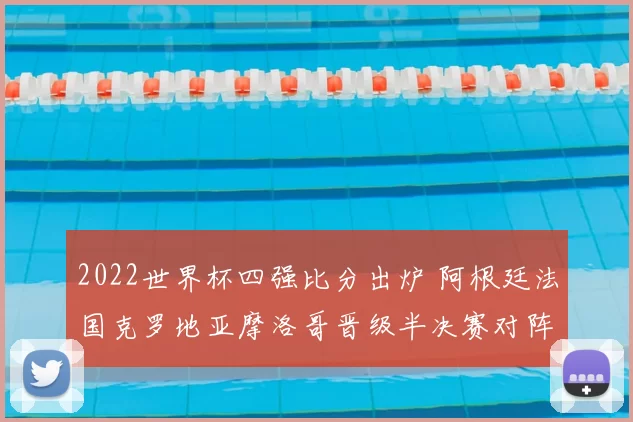 2022世界杯四强比分出炉 阿根廷法国克罗地亚摩洛哥晋级半决赛对阵清晰