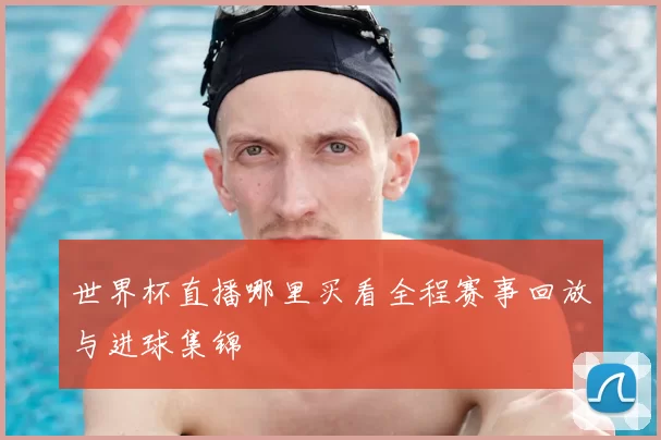 世界杯直播哪里买看全程赛事回放与进球集锦