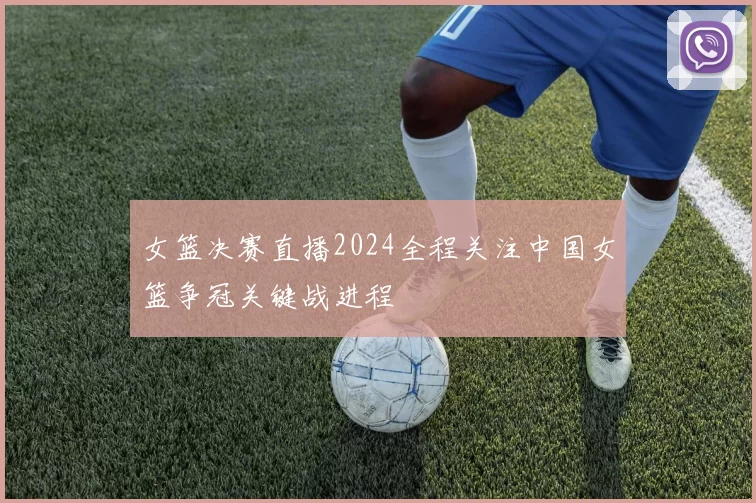 女篮决赛直播2024全程关注中国女篮争冠关键战进程