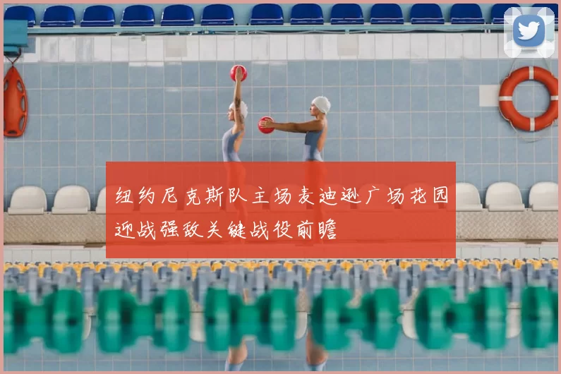纽约尼克斯队主场麦迪逊广场花园迎战强敌关键战役前瞻